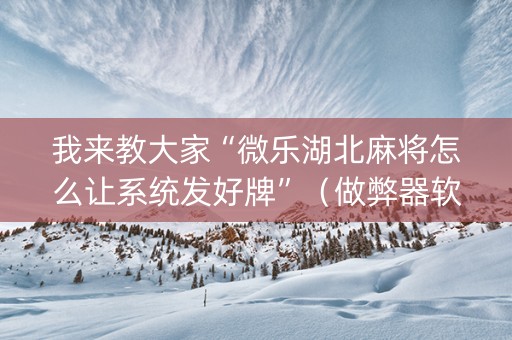 我来教大家“微乐湖北麻将怎么让系统发好牌”（做弊器软件下载)