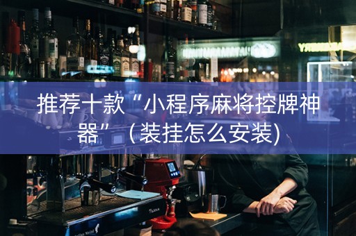 推荐十款“小程序麻将控牌神器”（装挂怎么安装)