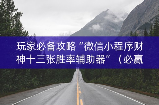 玩家必备攻略“微信小程序财神十三张胜率辅助器”（必赢神器免费安装)