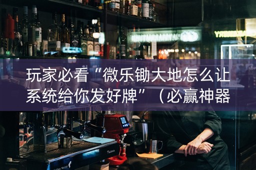 玩家必看“微乐锄大地怎么让系统给你发好牌”（必赢神器辅助器)