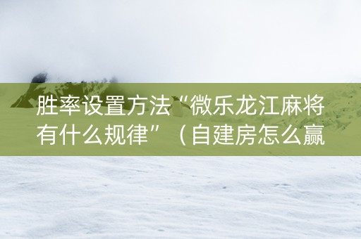 胜率设置方法“微乐龙江麻将有什么规律”（自建房怎么赢)