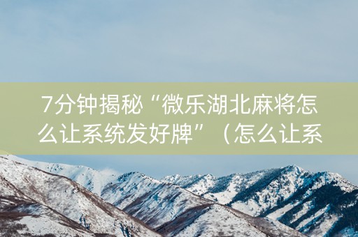 7分钟揭秘“微乐湖北麻将怎么让系统发好牌”（怎么让系统给自己好牌)