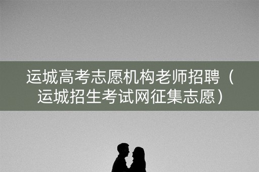 运城高考志愿机构老师招聘（运城招生考试网征集志愿）