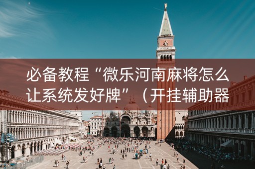 必备教程“微乐河南麻将怎么让系统发好牌”（开挂辅助器插件)