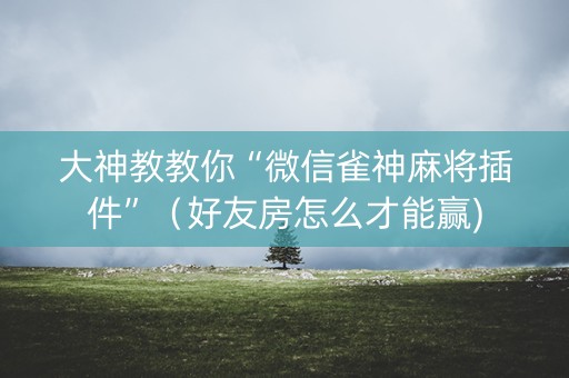 大神教教你“微信雀神麻将插件”（好友房怎么才能赢)