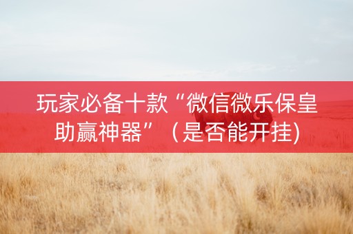玩家必备十款“微信微乐保皇助赢神器”（是否能开挂)