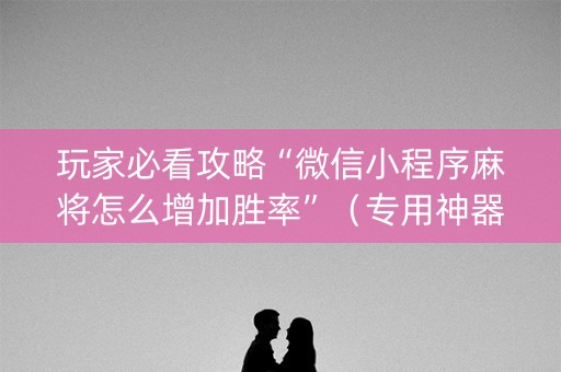 玩家必看攻略“微信小程序麻将怎么增加胜率”（专用神器)
