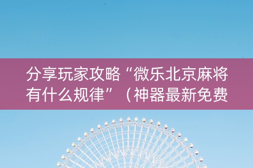 分享玩家攻略“微乐北京麻将有什么规律”（神器最新免费)