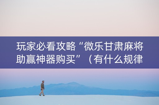 玩家必看攻略“微乐甘肃麻将助赢神器购买”（有什么规律)