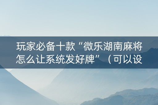 玩家必备十款“微乐湖南麻将怎么让系统发好牌”（可以设置输赢吗)
