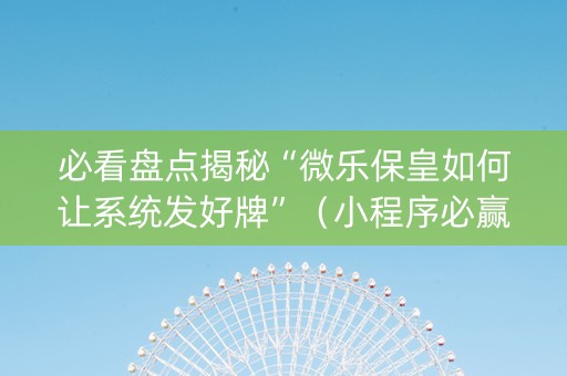 必看盘点揭秘“微乐保皇如何让系统发好牌”（小程序必赢神器)
