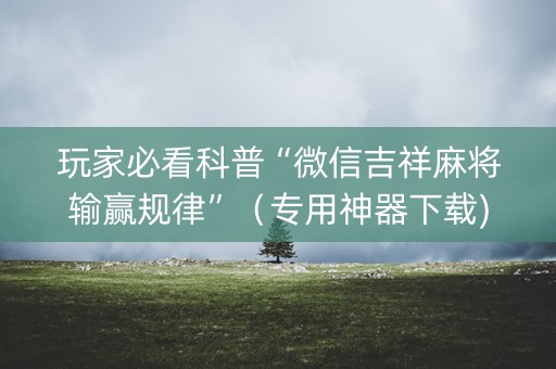 玩家必看科普“微信吉祥麻将输赢规律”（专用神器下载)