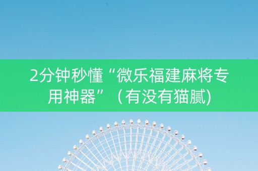 2分钟秒懂“微乐福建麻将专用神器”（有没有猫腻)