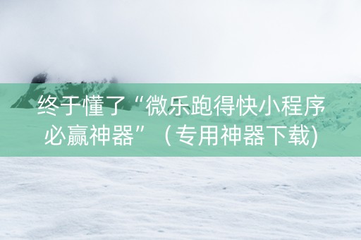 终于懂了“微乐跑得快小程序必赢神器”（专用神器下载)