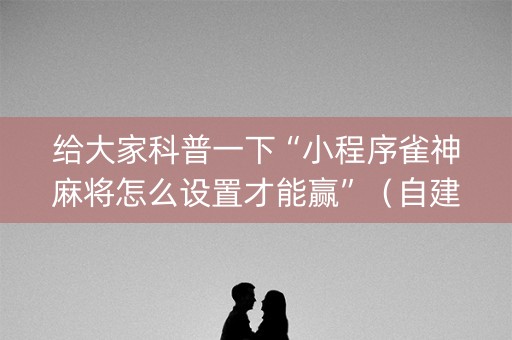 给大家科普一下“小程序雀神麻将怎么设置才能赢”（自建房怎么拿好牌)