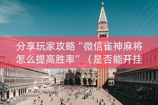 分享玩家攻略“微信雀神麻将怎么提高胜率”（是否能开挂)
