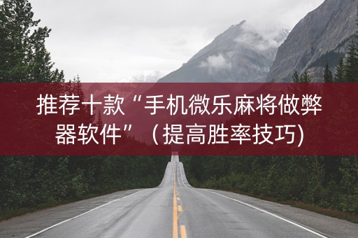 推荐十款“手机微乐麻将做弊器软件”（提高胜率技巧)