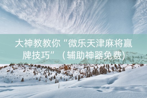 大神教教你“微乐天津麻将赢牌技巧”（辅助神器免费)
