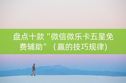 盘点十款“微信微乐卡五星免费辅助”（赢的技巧规律)