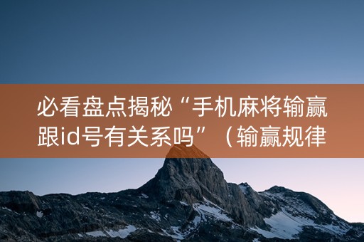 必看盘点揭秘“手机麻将输赢跟id号有关系吗”（输赢规律)
