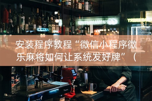 安装程序教程“微信小程序微乐麻将如何让系统发好牌”（软挂神器)