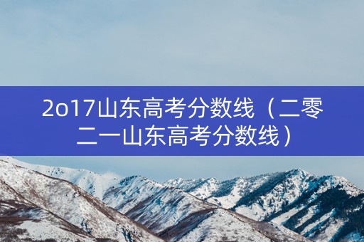 2o17山东高考分数线（二零二一山东高考分数线）