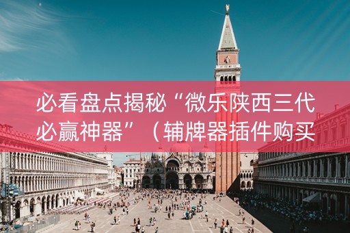必看盘点揭秘“微乐陕西三代必赢神器”（辅牌器插件购买)