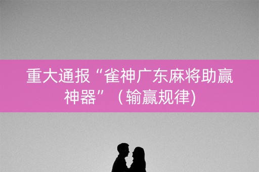 重大通报“雀神广东麻将助赢神器”（输赢规律)