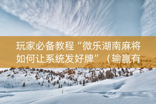 玩家必备教程“微乐湖南麻将如何让系统发好牌”（输赢有什么规律)