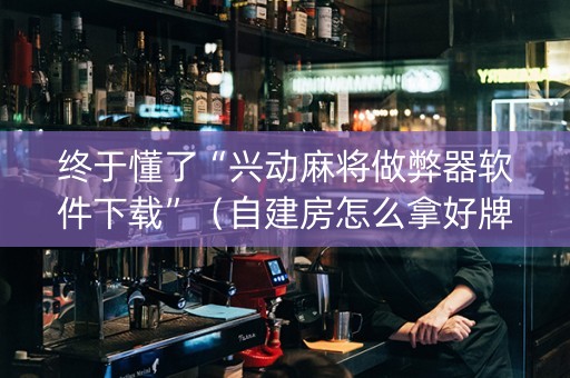 终于懂了“兴动麻将做弊器软件下载”（自建房怎么拿好牌)