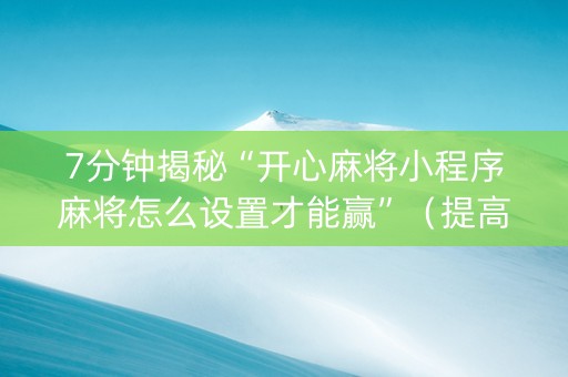 7分钟揭秘“开心麻将小程序麻将怎么设置才能赢”（提高胜率软件)