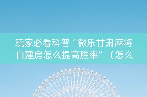 玩家必看科普“微乐甘肃麻将自建房怎么提高胜率”（怎么提高胜率)