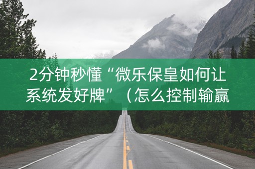 2分钟秒懂“微乐保皇如何让系统发好牌”（怎么控制输赢)