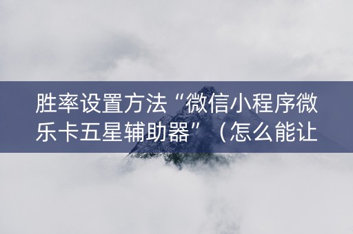 胜率设置方法“微信小程序微乐卡五星辅助器”（怎么能让牌好一点)