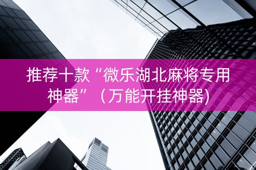 推荐十款“微乐湖北麻将专用神器”（万能开挂神器)
