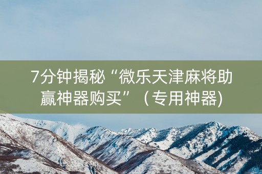 7分钟揭秘“微乐天津麻将助赢神器购买”（专用神器)