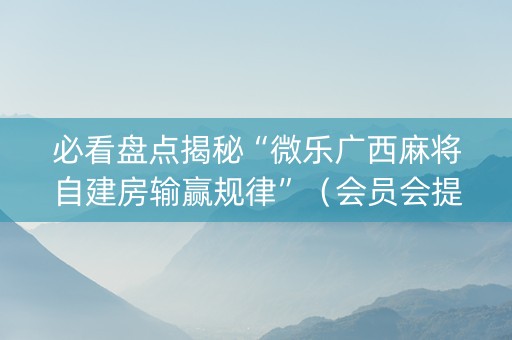 必看盘点揭秘“微乐广西麻将自建房输赢规律”（会员会提高胜率吗)