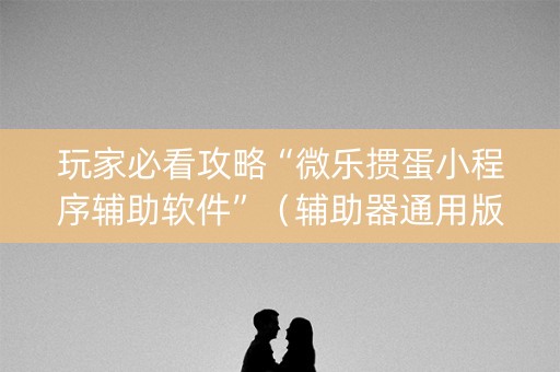 玩家必看攻略“微乐掼蛋小程序辅助软件”（辅助器通用版)