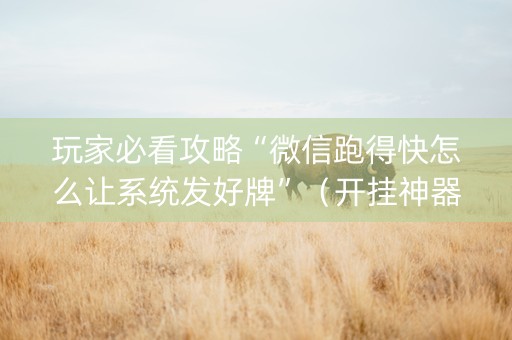 玩家必看攻略“微信跑得快怎么让系统发好牌”（开挂神器下载)
