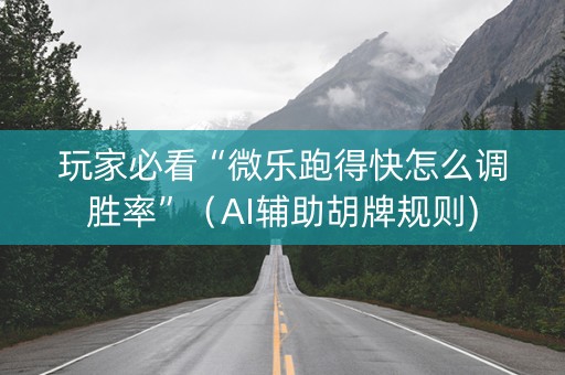 玩家必看“微乐跑得快怎么调胜率”（AI辅助胡牌规则)