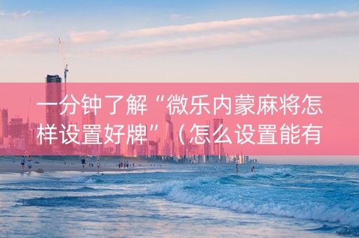 一分钟了解“微乐内蒙麻将怎样设置好牌”（怎么设置能有好牌)