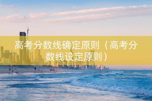 高考分数线确定原则（高考分数线设定原则）