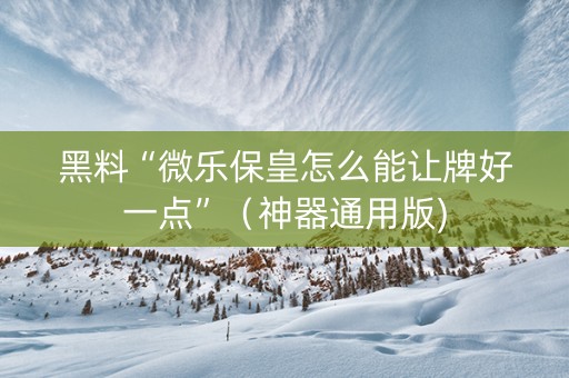 黑料“微乐保皇怎么能让牌好一点”（神器通用版)