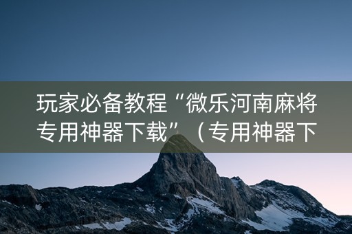 玩家必备教程“微乐河南麻将专用神器下载”（专用神器下载)