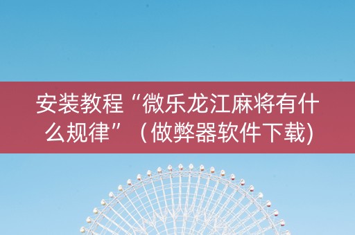 安装教程“微乐龙江麻将有什么规律”（做弊器软件下载)