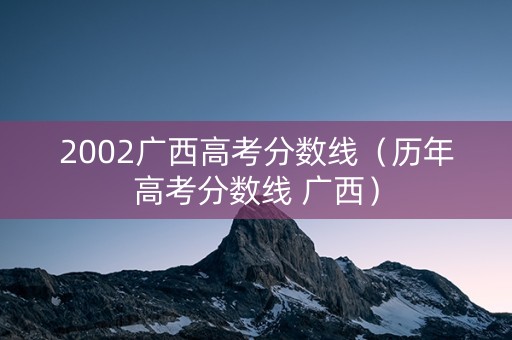 2002广西高考分数线（历年高考分数线 广西）