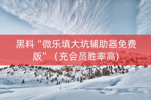 黑料“微乐填大坑辅助器免费版”（充会员胜率高)