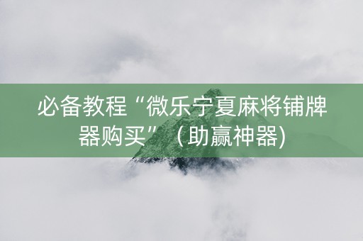 必备教程“微乐宁夏麻将铺牌器购买”（助赢神器)