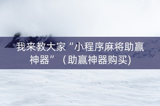 我来教大家“小程序麻将助赢神器”（助赢神器购买)