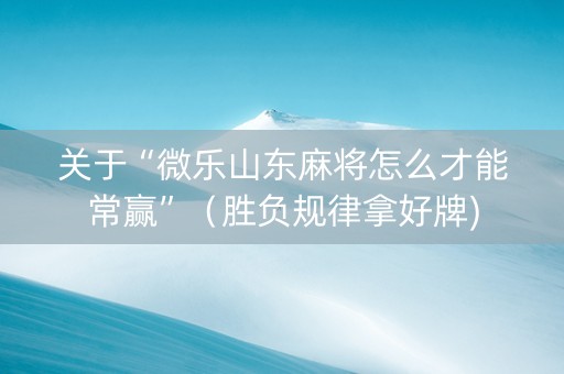 关于“微乐山东麻将怎么才能常赢”（胜负规律拿好牌)